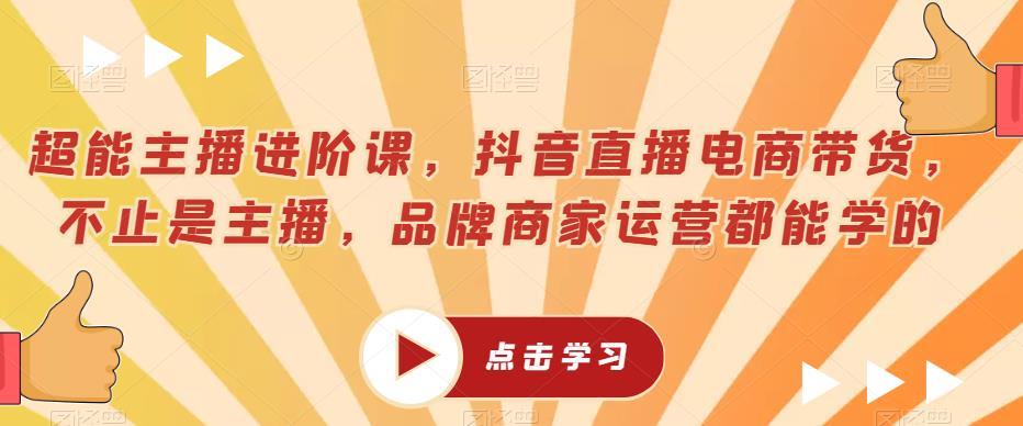超能主播进阶课,抖音直播电商带货,不止是主播,品牌商家运营都能学的