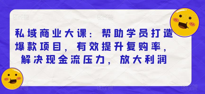 私域商业大课:帮助学员打造爆款项目,有效提升复购率,解决现金流压力,放大利润