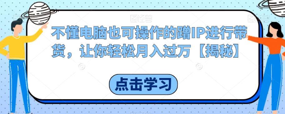 不懂电脑也可操作的蹭IP进行带货,让你轻松月入过万【揭秘】