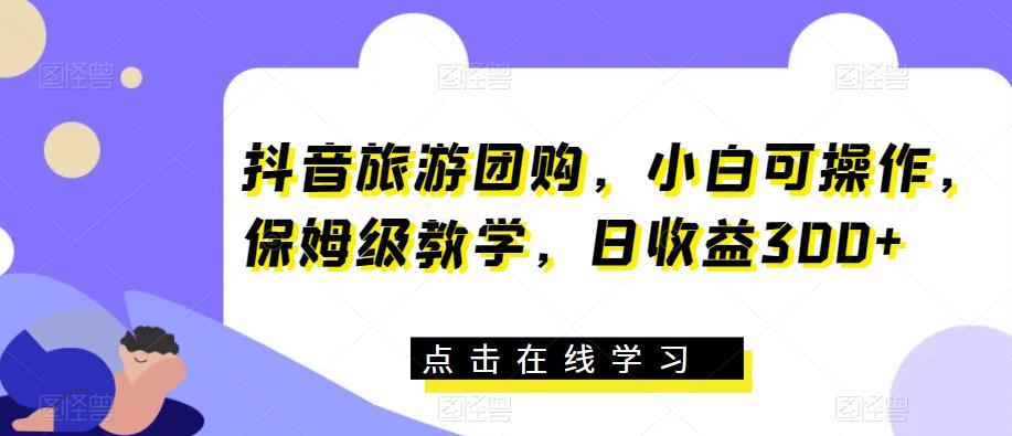 抖音旅游团购,小白可操作,保姆级教学,日收益300+【揭秘】