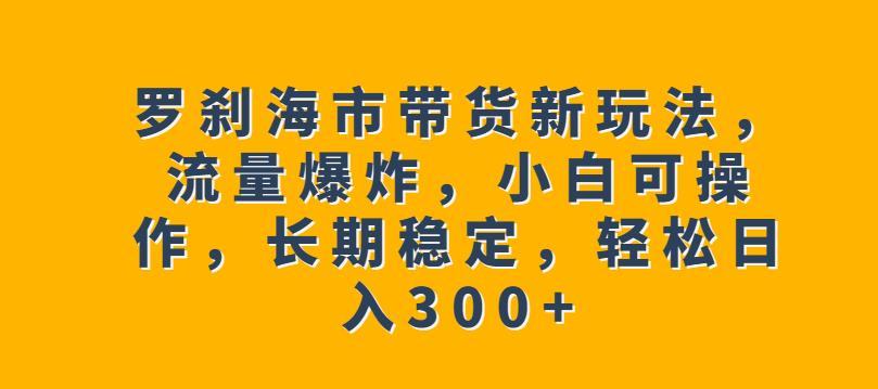 罗刹海市带货新玩法,流量爆炸,小白可操作,长期稳定,轻松日入300+【揭秘】