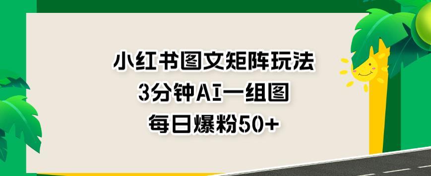 小红书图文矩阵玩法,3分钟AI一组图,每日爆粉50+【揭秘】