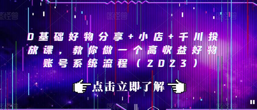 0基础好物分享+小店+千川投放课,教你做一个高收益好物账号系统流程(2023)