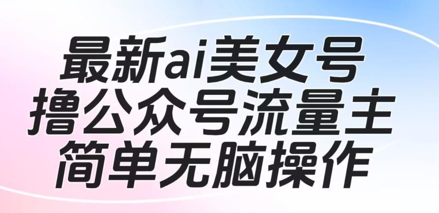 最新ai美女号撸公众号流量主项目,简单无脑操作,可批量多号操作【揭秘】