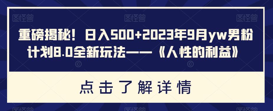 重磅揭秘!日入500+2023年9月yw男粉计划8.0全新玩法——《人性的利益》