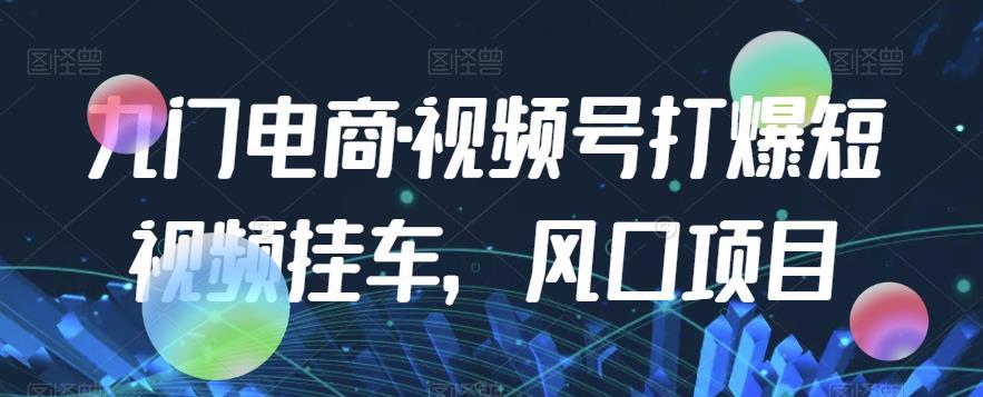 九门电商·视频号打爆短视频挂车,风口项目