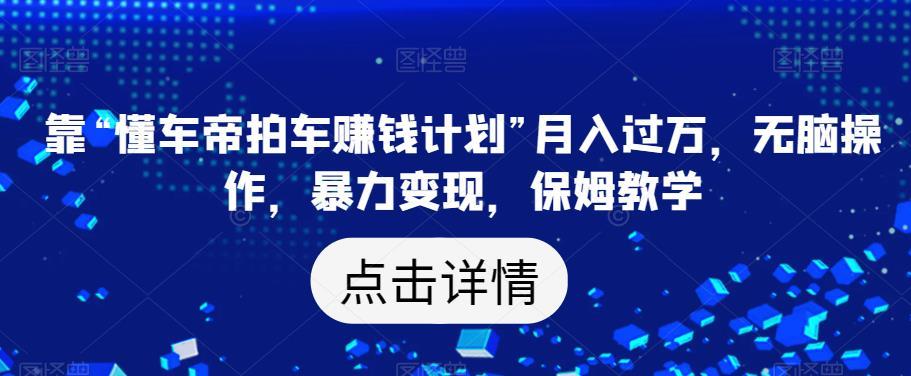 靠“懂车帝拍车赚钱计划”月入过万,无脑操作,暴力变现,保姆教学【揭秘】