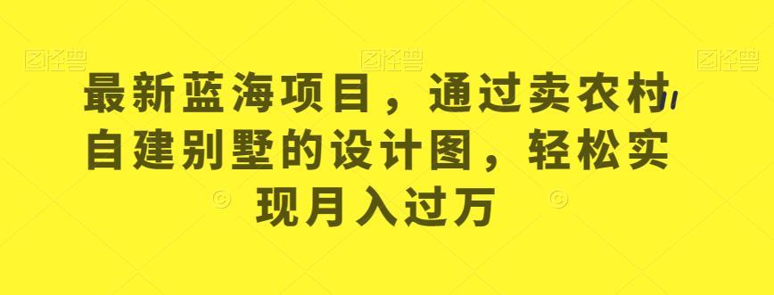 最新蓝海项目,通过卖农村自建别墅的设计图,轻松实现月入过万【揭秘】
