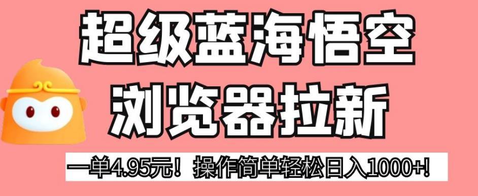 超级蓝海悟空浏览器拉新,一单4.95元!操作简单轻松日入1000+!【揭秘】