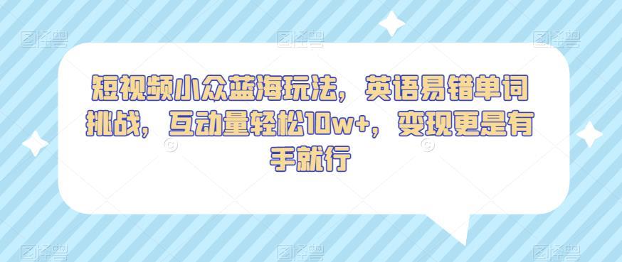 短视频小众蓝海玩法,英语易错单词挑战,互动量轻松10w+,变现更是有手就行【揭秘】