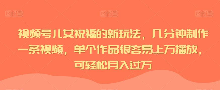 视频号儿女祝福的新玩法,几分钟制作一条视频,单个作品很容易上万播放,可轻松月入过万