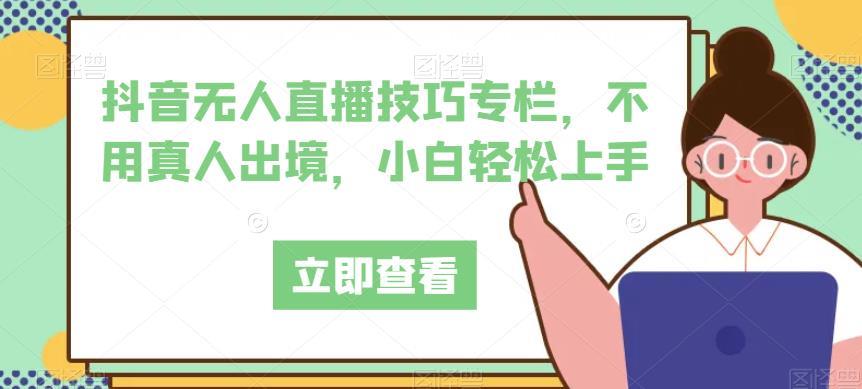 抖音无人直播技巧专栏,不用真人出境,小白轻松上手