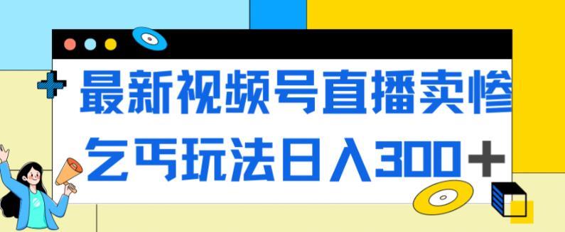 最新视频号直播卖惨乞讨玩法,流量嘎嘎滴,轻松日入300+