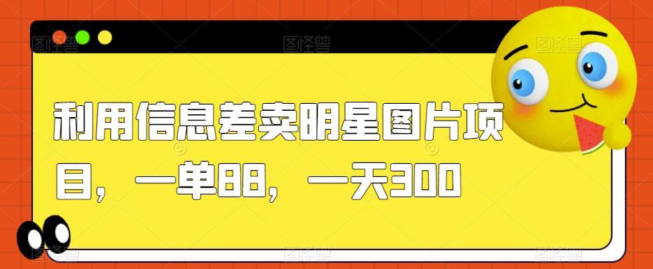 利用信息差卖明星图片项目,一单88,一天300【揭秘】
