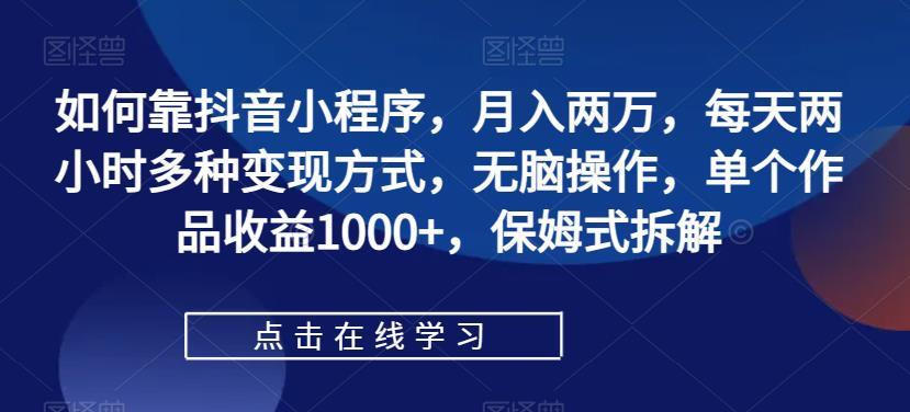 如何靠抖音小程序,月入两万,每天两小时多种变现方式,无脑操作,单个作品收益1000+,保姆式拆解