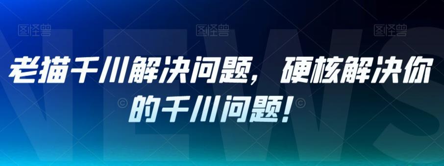 老猫千川解决问题,硬核解决你的千川问题!