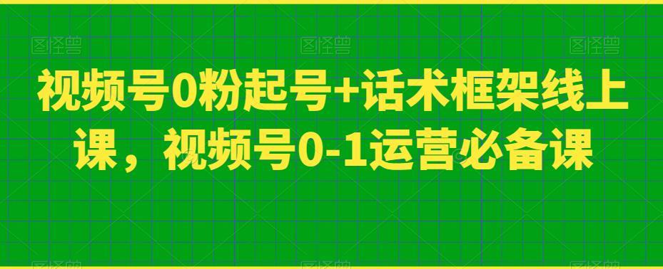 视频号0粉起号+话术框架线上课,视频号0-1运营必备课