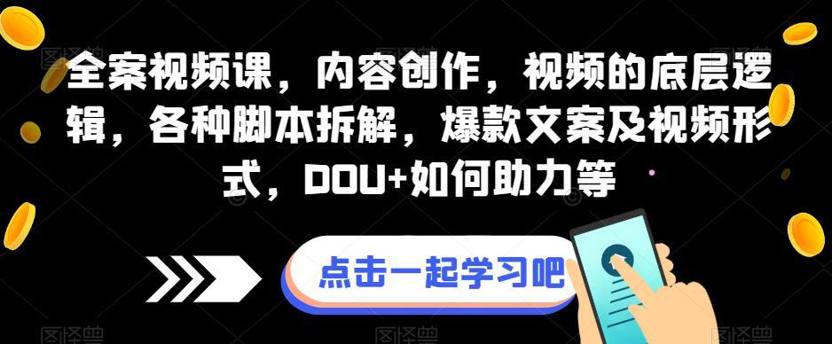 全案视频课,内容创作,视频的底层逻辑,各种脚本拆解,爆款文案及视频形式,DOU+如何助力等