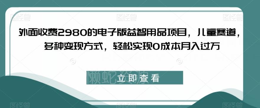 外面收费2980的电子版益智用品项目,儿童赛道,多种变现方式,轻松实现0成本月入过万【揭秘】