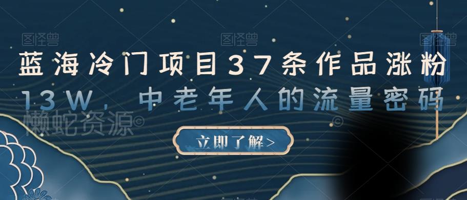 蓝海冷门项目37条作品涨粉13W,中老年人的流量密码【揭秘】