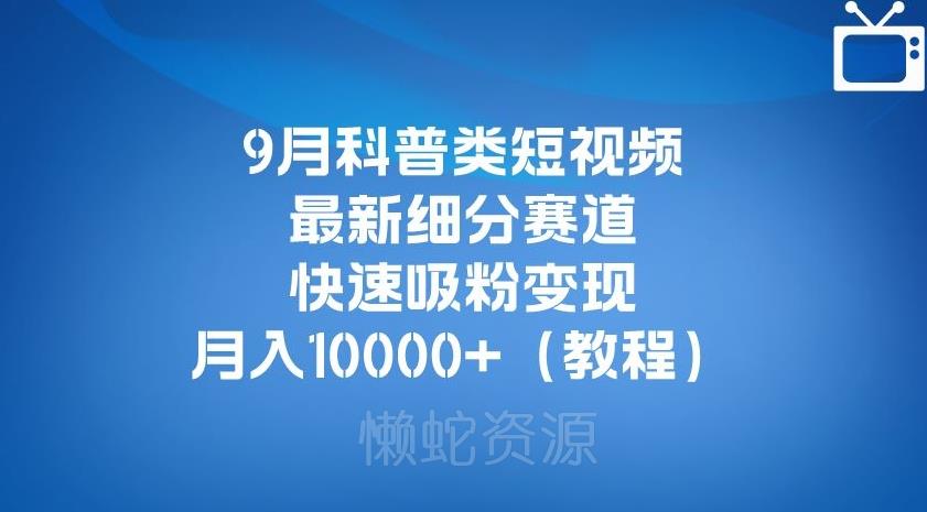 9月科普类短视频最新细分赛道,快速吸粉变现,月入10000+(详细教程)