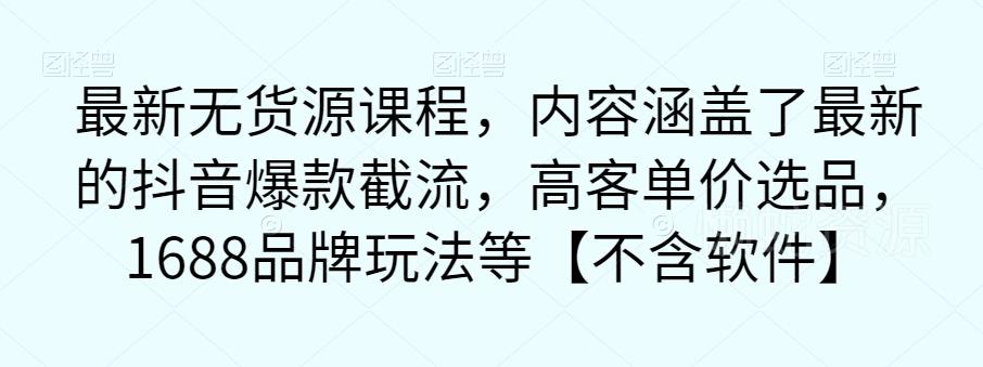 最新无货源课程，内容涵盖了最新的抖音爆款截流，高客单价选品，1688品牌玩法等【不含软件】