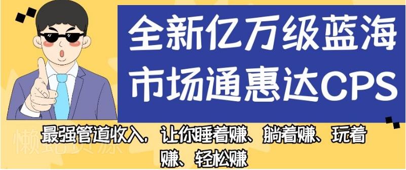 全新亿万级蓝海市场通惠达cps，最强管道收入，让你睡着赚、躺着赚、玩着赚、轻松赚【揭秘】