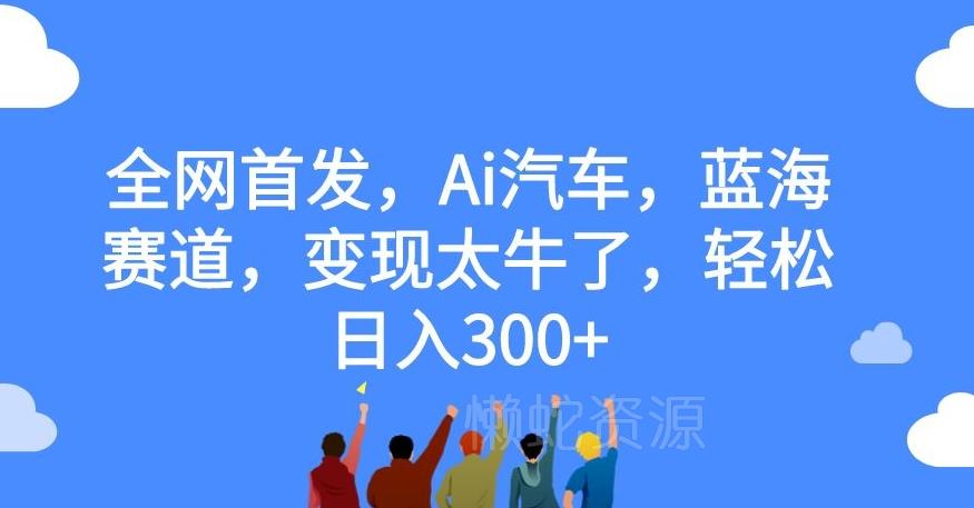 全网首发,Ai汽车,蓝海赛道,变现太牛了,轻松日入300+【揭秘】