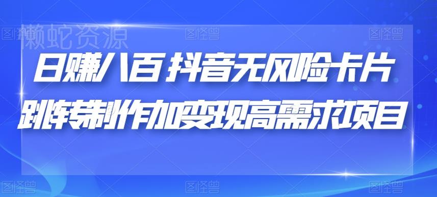 日赚八百抖音无风险卡片跳转制作加变现高需求项目【揭秘】