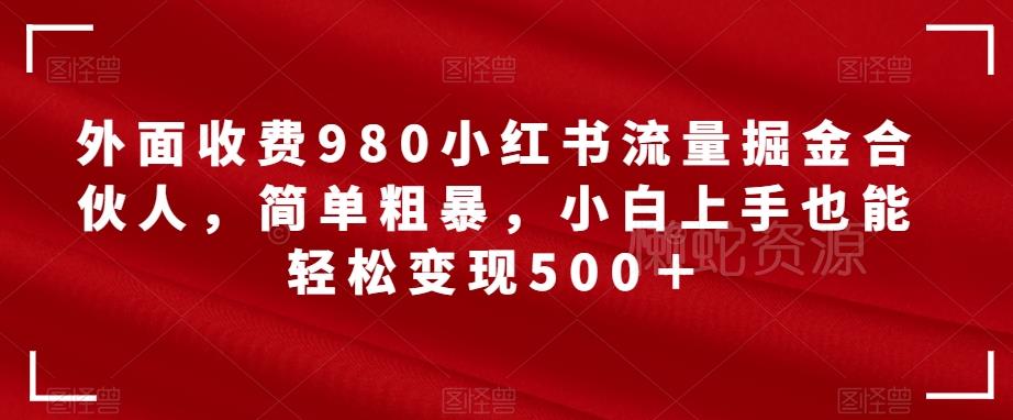 外面收费980小红书流量掘金合伙人,简单粗暴,小白上手也能轻松变现500+【揭秘】