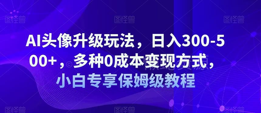 AI头像升级玩法,日入300-500+,多种0成本变现方式,小白专享保姆级教程【揭秘】