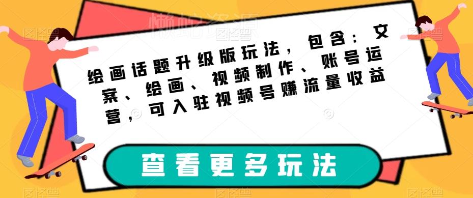 绘画话题升级版玩法,包含:文案、绘画、视频制作、账号运营,可入驻视频号赚流量收益