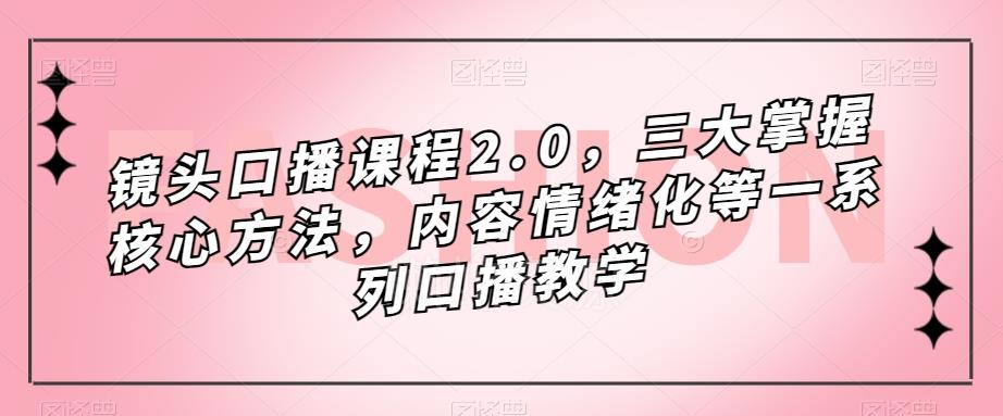 镜头口播课程2.0,三大掌握核心方法,内容情绪化等一系列口播教学