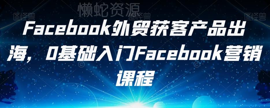 Facebook外贸获客产品出海,0基础入门Facebook营销课程