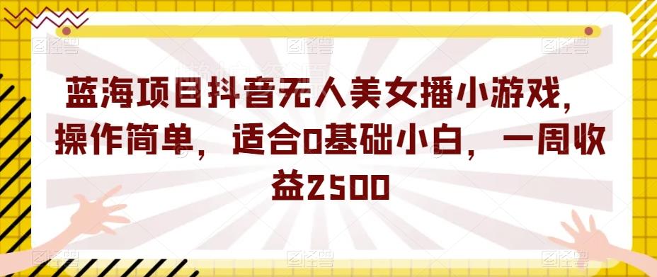 蓝海项目抖音无人美女播小游戏,操作简单,适合0基础小白,一周收益2500【揭秘】
