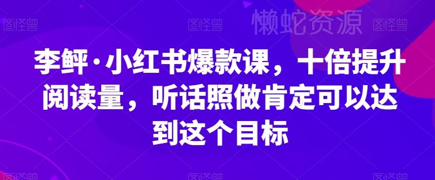 李鲆·小红书爆款课,十倍提升阅读量,听话照做肯定可以达到这个目标