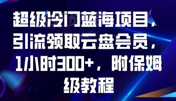 超级冷门蓝海项目，引流领取云盘会员，1小时300+，附保姆级教程