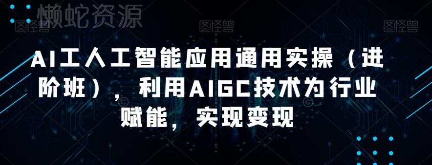 AI工人工智能应用通用实操(进阶班),利用AIGC技术为行业赋能,实现变现