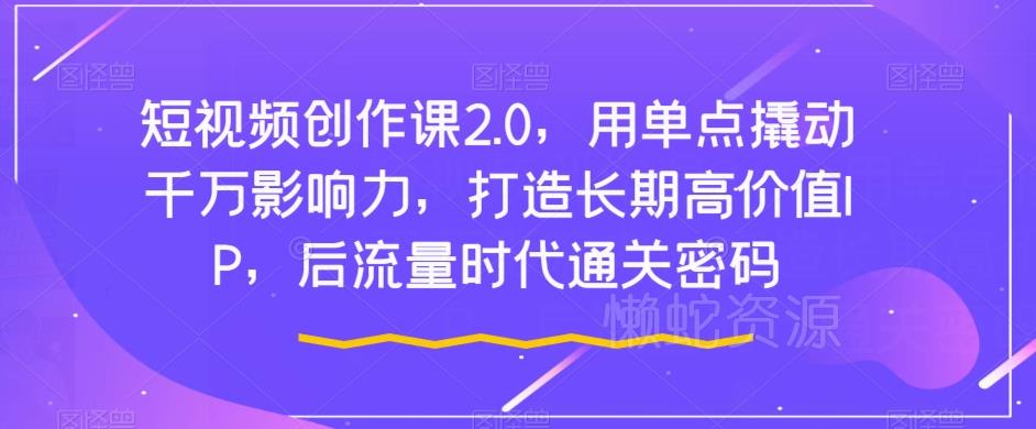 短视频创作课2.0,用单点撬动千万影响力,打造长期高价值IP,后流量时代通关密码