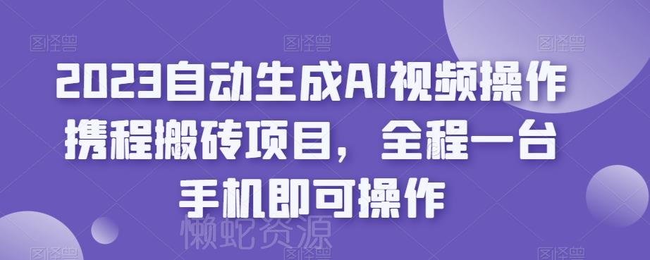 2023自动生成AI视频操作携程搬砖项目,全程一台手机即可操作