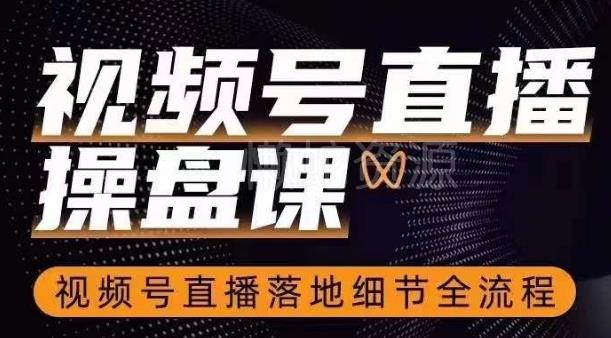 视频号直播操盘课,视频号直播落地细节全流程