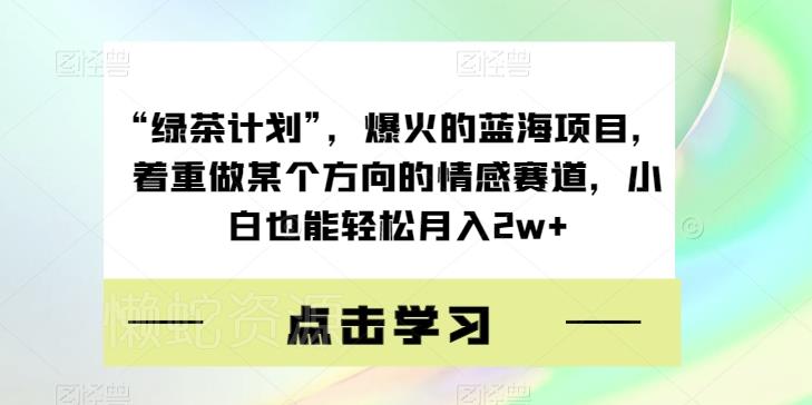 “绿茶计划”,爆火的蓝海项目,着重做某个方向的情感赛道,小白也能轻松月入2w+【揭秘】