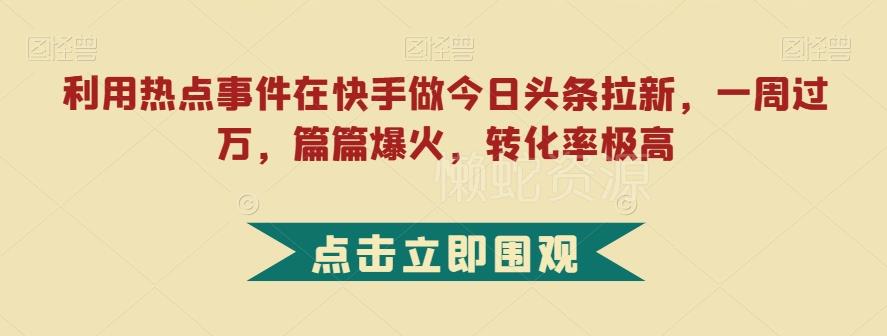 利用热点事件在快手做今日头条拉新,一周过万,篇篇爆火,转化率极高【揭秘】