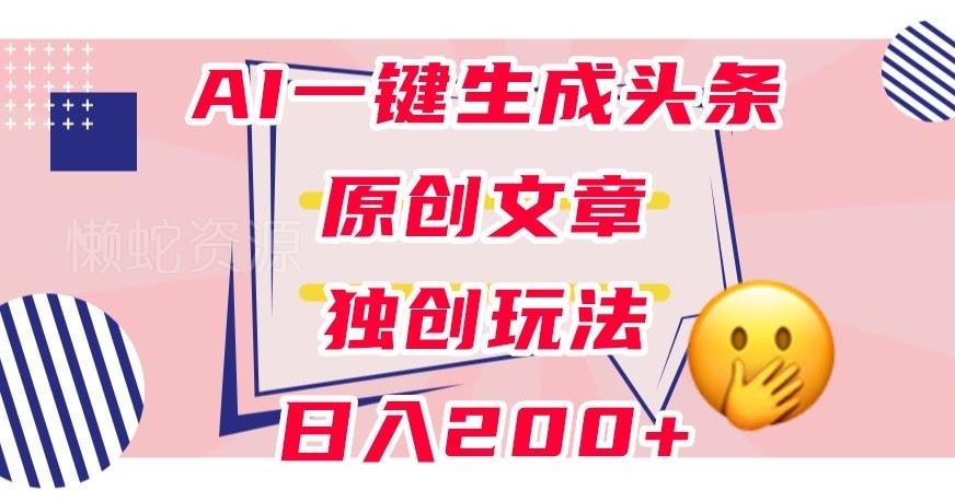 利用AI一键生成头条原创文章,0粉丝即可变现,稳定日入200+【揭秘】