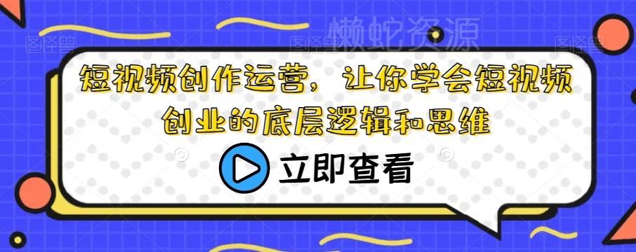 短视频创作运营,让你学会短视频创业的底层逻辑和思维