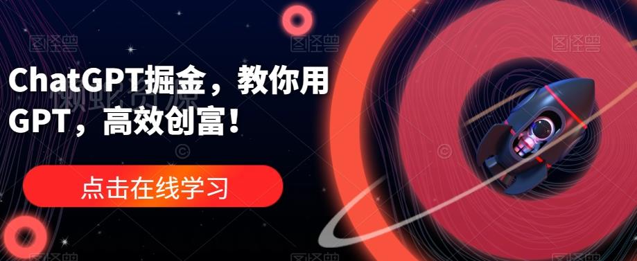 ChatGPT掘金,教你用GPT,高效创富!