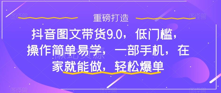 抖音图文带货9.0,低门槛,操作简单易学,一部手机,在家就能做,轻松爆单