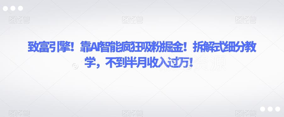 致富引擎!靠AI智能疯狂吸粉掘金!拆解式细分教学,不到半月收入过万【揭秘】