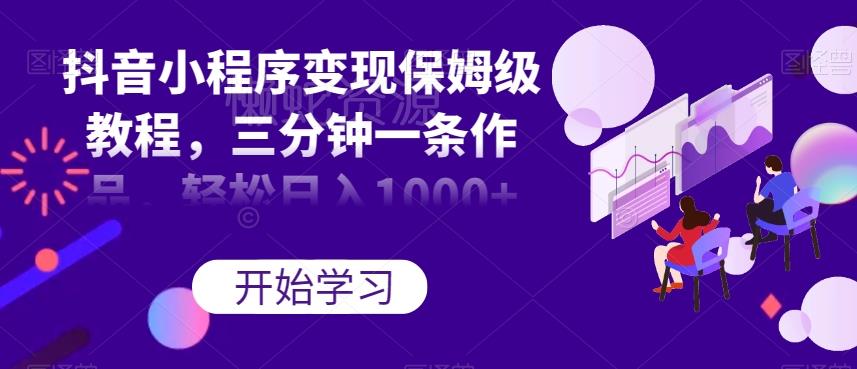 抖音小程序变现保姆级教程,三分钟一条作品,轻松日入1000+【揭秘】