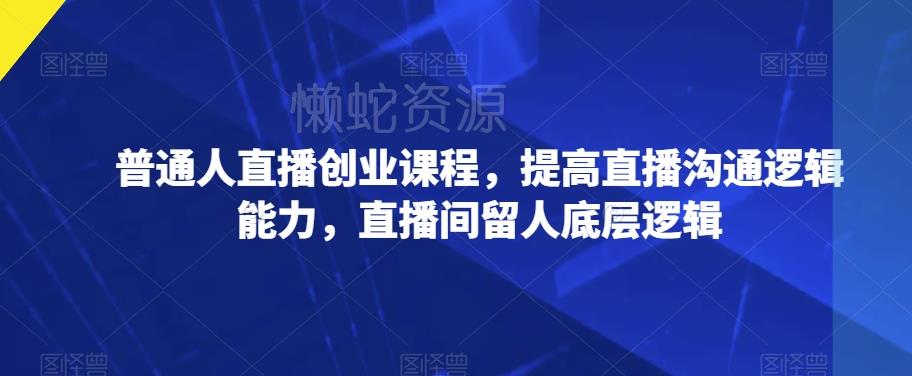 普通人直播创业课程，提高直播沟通逻辑能力，直播间留人底层逻辑